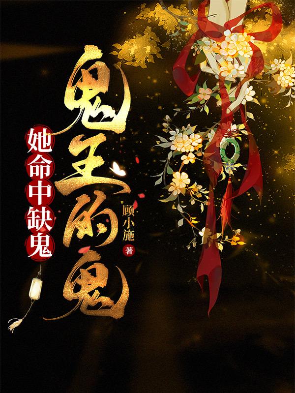 她命中缺鬼,鬼王的鬼(顧小施)_她命中缺鬼,鬼王的鬼小說免費全文閱讀_五四文學
