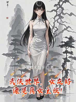 武俠世界，女友好像是真女主誒！小蜜蜂來數羊武俠世界，女友好像是真女主誒！小說免費全文閱讀五四文學 
